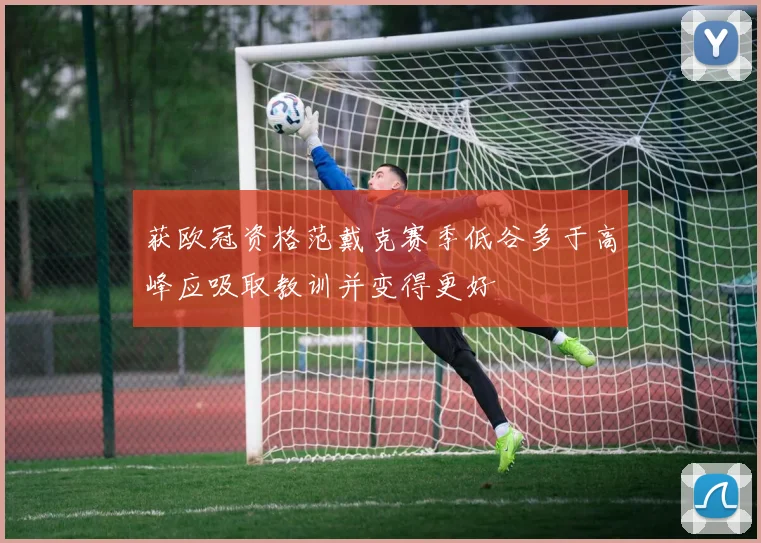 获欧冠资格范戴克赛季低谷多于高峰应吸取教训并变得更好